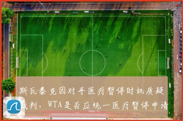 斯瓦泰克因对手医疗暂停时机质疑裁判，WTA是否应统一医疗暂停申请纪律？